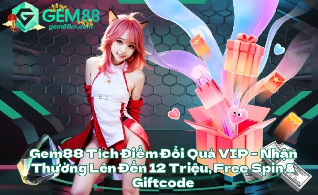 Gem88 Tích Điểm Đổi Quà VIP – Nhận Thưởng Lên Đến 12 Triệu, Free Spin & Giftcode